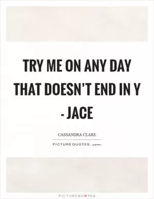 Try me on any day that doesn’t end in y - Jace Picture Quote #1