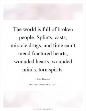 The world is full of broken people. Splints, casts, miracle drugs, and time can’t mend fractured hearts, wounded hearts, wounded minds, torn spirits Picture Quote #1