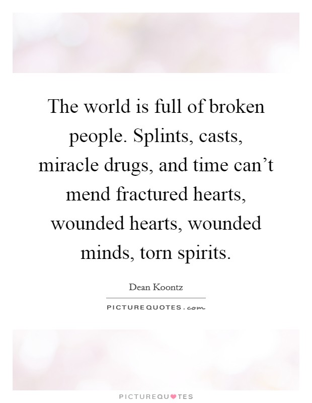 The world is full of broken people. Splints, casts, miracle drugs, and time can't mend fractured hearts, wounded hearts, wounded minds, torn spirits Picture Quote #1