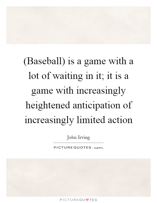 (Baseball) is a game with a lot of waiting in it; it is a game with increasingly heightened anticipation of increasingly limited action Picture Quote #1