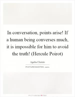 In conversation, points arise! If a human being converses much, it is impossible for him to avoid the truth! (Hercule Poirot) Picture Quote #1