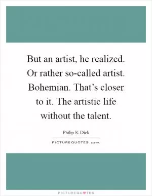 But an artist, he realized. Or rather so-called artist. Bohemian. That’s closer to it. The artistic life without the talent Picture Quote #1