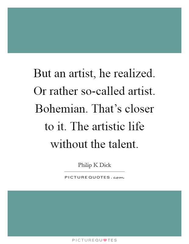 But an artist, he realized. Or rather so-called artist. Bohemian. That's closer to it. The artistic life without the talent Picture Quote #1