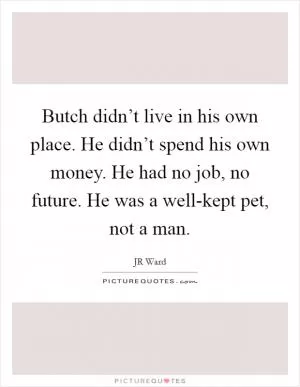 Butch didn’t live in his own place. He didn’t spend his own money. He had no job, no future. He was a well-kept pet, not a man Picture Quote #1