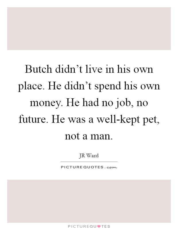 Butch didn't live in his own place. He didn't spend his own money. He had no job, no future. He was a well-kept pet, not a man Picture Quote #1