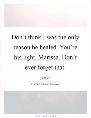 Don’t think I was the only reason he healed. You’re his light, Marissa. Don’t ever forget that Picture Quote #1