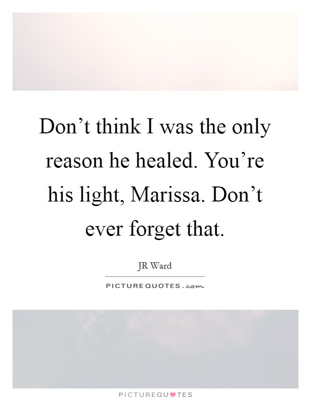 Don't think I was the only reason he healed. You're his light, Marissa. Don't ever forget that Picture Quote #1