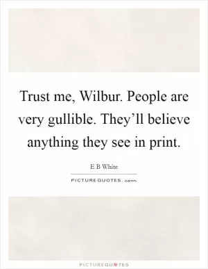 Trust me, Wilbur. People are very gullible. They’ll believe anything they see in print Picture Quote #1