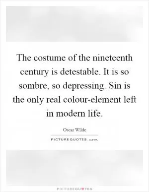 The costume of the nineteenth century is detestable. It is so sombre, so depressing. Sin is the only real colour-element left in modern life Picture Quote #1