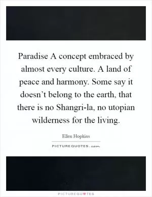 Paradise A concept embraced by almost every culture. A land of peace and harmony. Some say it doesn’t belong to the earth, that there is no Shangri-la, no utopian wilderness for the living Picture Quote #1