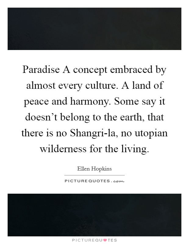 Paradise A concept embraced by almost every culture. A land of peace and harmony. Some say it doesn't belong to the earth, that there is no Shangri-la, no utopian wilderness for the living Picture Quote #1