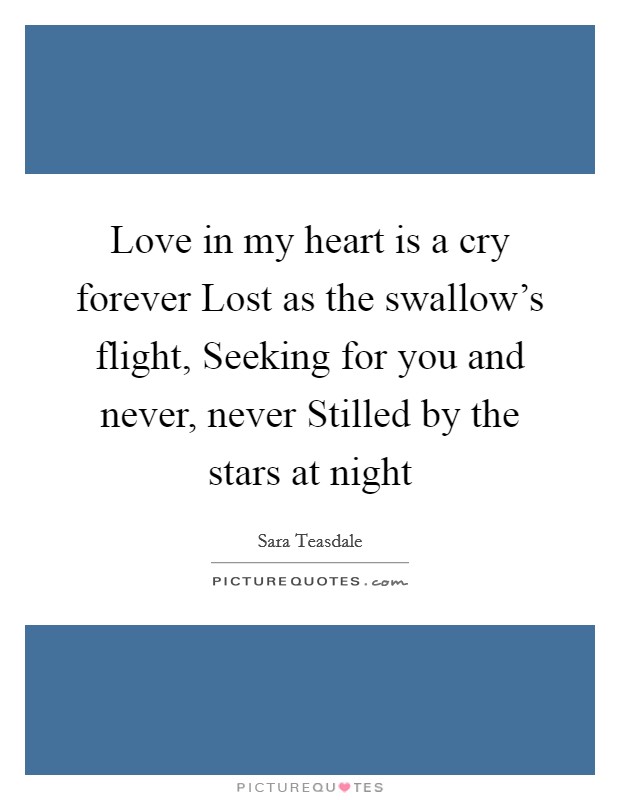 Love in my heart is a cry forever Lost as the swallow's flight, Seeking for you and never, never Stilled by the stars at night Picture Quote #1