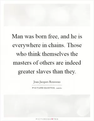 Man was born free, and he is everywhere in chains. Those who think themselves the masters of others are indeed greater slaves than they Picture Quote #1