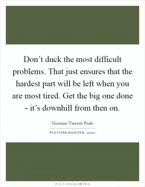Don’t duck the most difficult problems. That just ensures that the hardest part will be left when you are most tired. Get the big one done - it’s downhill from then on Picture Quote #1