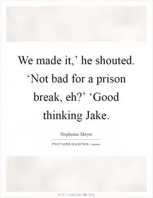 We made it,’ he shouted. ‘Not bad for a prison break, eh?’ ‘Good thinking Jake Picture Quote #1