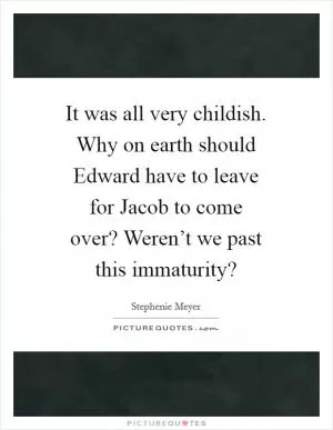 It was all very childish. Why on earth should Edward have to leave for Jacob to come over? Weren’t we past this immaturity? Picture Quote #1