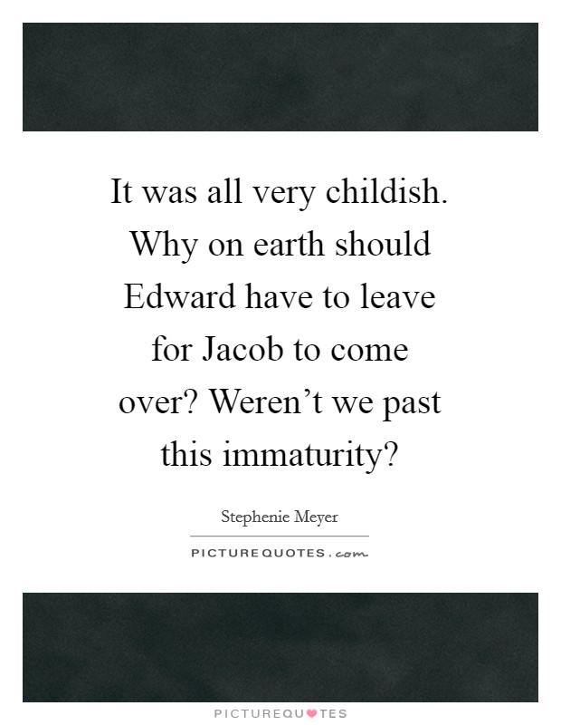 It was all very childish. Why on earth should Edward have to leave for Jacob to come over? Weren't we past this immaturity? Picture Quote #1