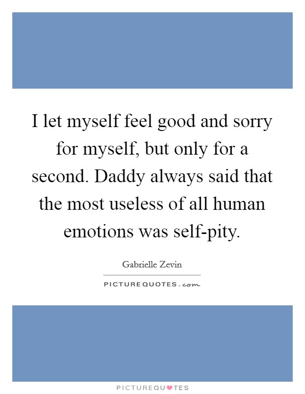 I let myself feel good and sorry for myself, but only for a second. Daddy always said that the most useless of all human emotions was self-pity Picture Quote #1
