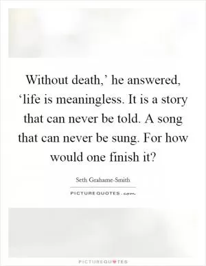 Without death,’ he answered, ‘life is meaningless. It is a story that can never be told. A song that can never be sung. For how would one finish it? Picture Quote #1