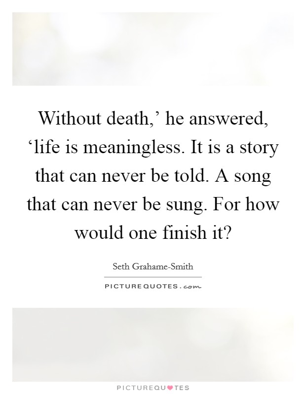 Without death,' he answered, ‘life is meaningless. It is a story that can never be told. A song that can never be sung. For how would one finish it? Picture Quote #1