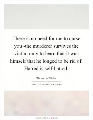 There is no need for me to curse you -the murderer survives the victim only to learn that it was himself that he longed to be rid of. Hatred is self-hatred Picture Quote #1