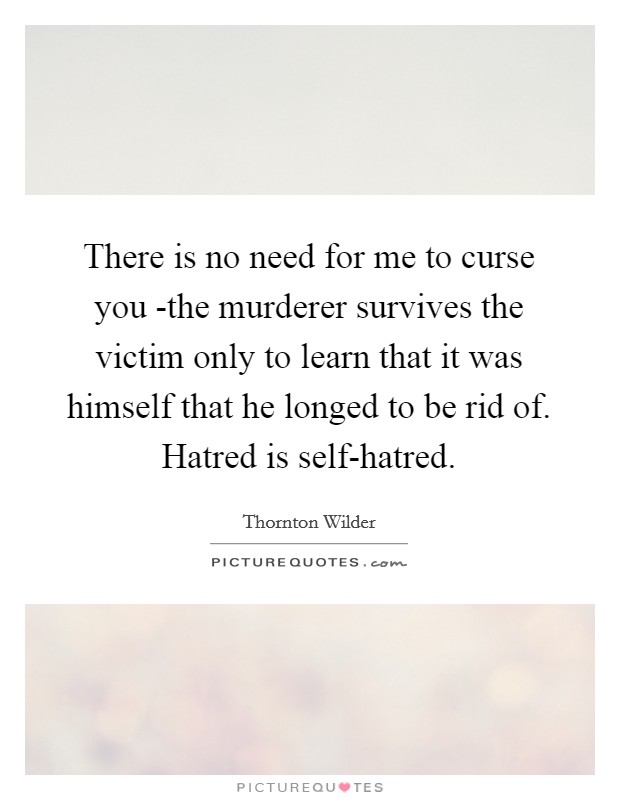 There is no need for me to curse you -the murderer survives the victim only to learn that it was himself that he longed to be rid of. Hatred is self-hatred Picture Quote #1