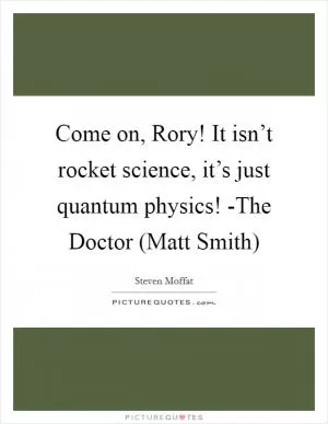 Come on, Rory! It isn’t rocket science, it’s just quantum physics! -The Doctor (Matt Smith) Picture Quote #1