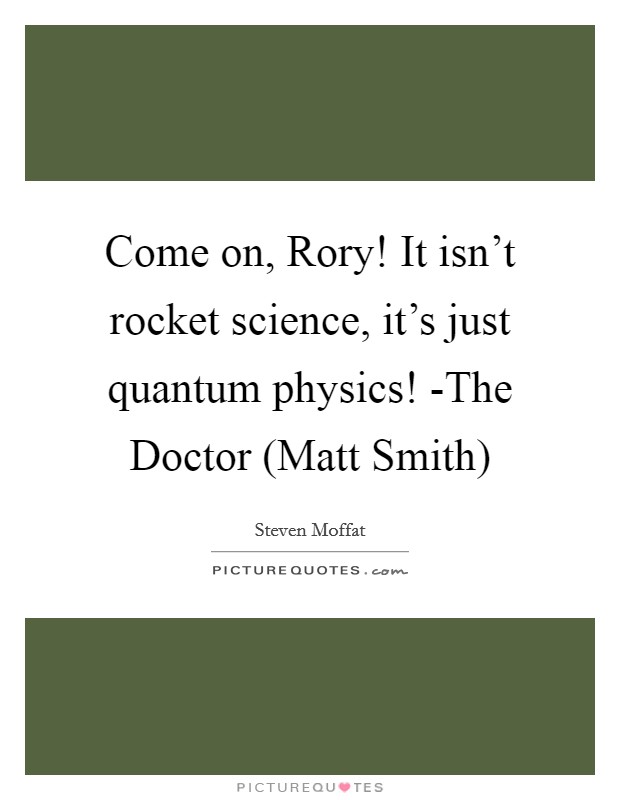 Come on, Rory! It isn't rocket science, it's just quantum physics! -The Doctor (Matt Smith) Picture Quote #1