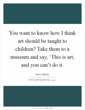 You want to know how I think art should be taught to children? Take them to a museum and say, ‘This is art, and you can’t do it Picture Quote #1
