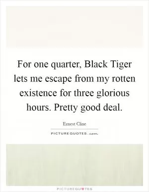 For one quarter, Black Tiger lets me escape from my rotten existence for three glorious hours. Pretty good deal Picture Quote #1