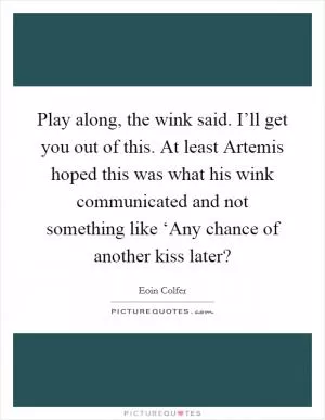Play along, the wink said. I’ll get you out of this. At least Artemis hoped this was what his wink communicated and not something like ‘Any chance of another kiss later? Picture Quote #1