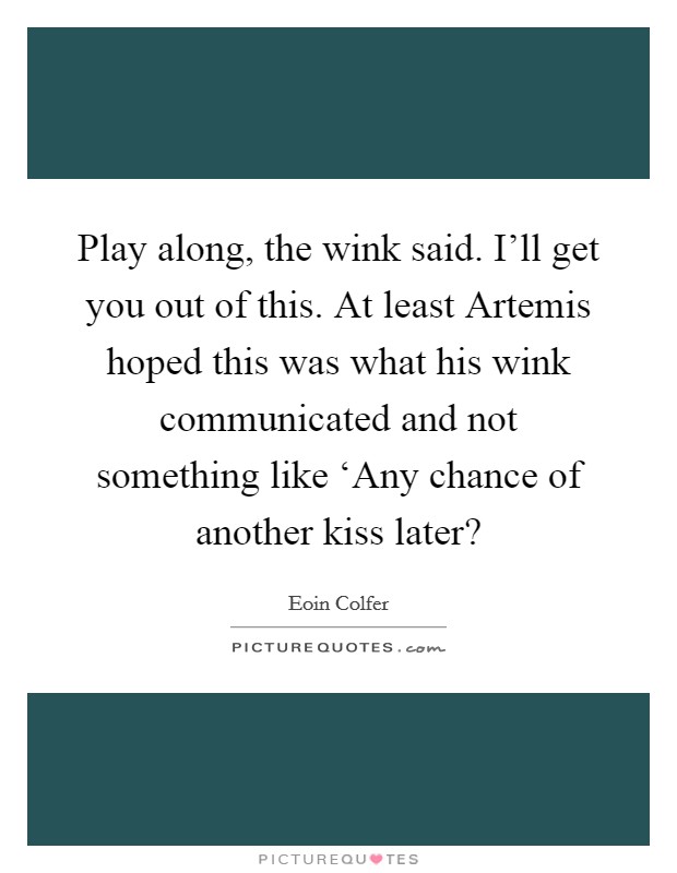 Play along, the wink said. I'll get you out of this. At least Artemis hoped this was what his wink communicated and not something like ‘Any chance of another kiss later? Picture Quote #1