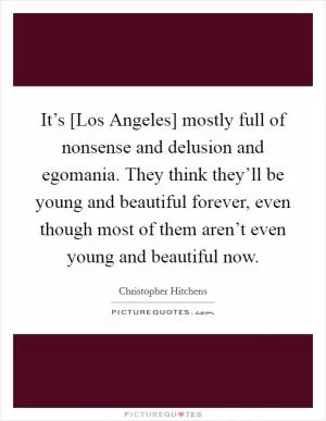 It’s [Los Angeles] mostly full of nonsense and delusion and egomania. They think they’ll be young and beautiful forever, even though most of them aren’t even young and beautiful now Picture Quote #1