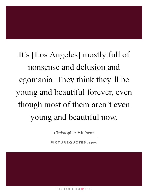 It's [Los Angeles] mostly full of nonsense and delusion and egomania. They think they'll be young and beautiful forever, even though most of them aren't even young and beautiful now Picture Quote #1