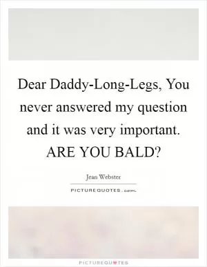 Dear Daddy-Long-Legs, You never answered my question and it was very important. ARE YOU BALD? Picture Quote #1