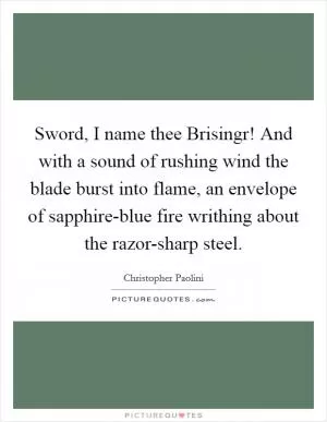 Sword, I name thee Brisingr! And with a sound of rushing wind the blade burst into flame, an envelope of sapphire-blue fire writhing about the razor-sharp steel Picture Quote #1