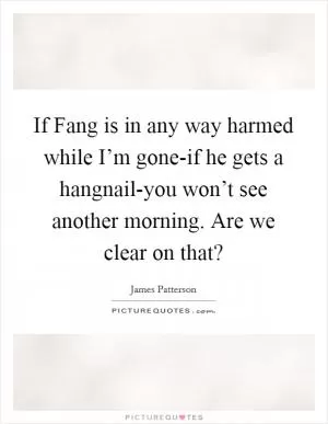 If Fang is in any way harmed while I’m gone-if he gets a hangnail-you won’t see another morning. Are we clear on that? Picture Quote #1