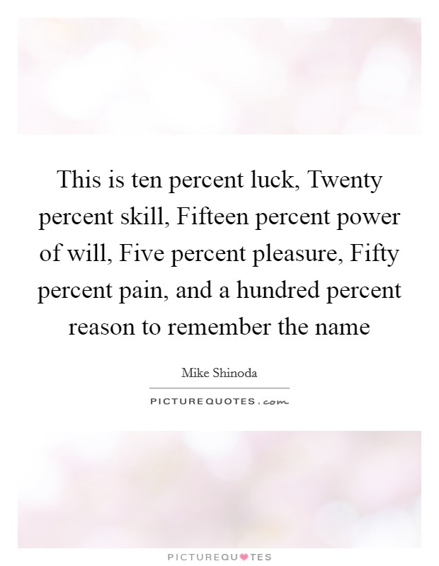 This is ten percent luck, Twenty percent skill, Fifteen percent power of will, Five percent pleasure, Fifty percent pain, and a hundred percent reason to remember the name Picture Quote #1