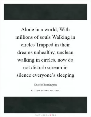 Alone in a world, With millions of souls Walking in circles Trapped in their dreams unhealthy, unclean walking in circles, now do not disturb scream in silence everyone’s sleeping Picture Quote #1