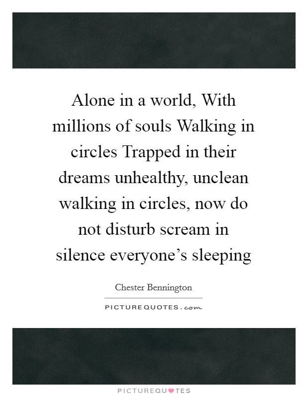 Alone in a world, With millions of souls Walking in circles Trapped in their dreams unhealthy, unclean walking in circles, now do not disturb scream in silence everyone's sleeping Picture Quote #1