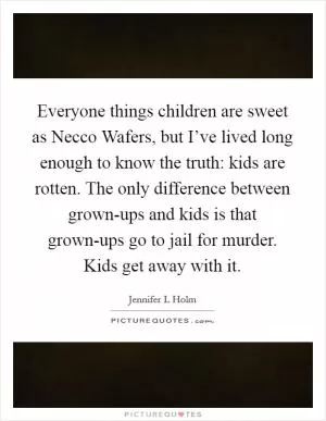 Everyone things children are sweet as Necco Wafers, but I’ve lived long enough to know the truth: kids are rotten. The only difference between grown-ups and kids is that grown-ups go to jail for murder. Kids get away with it Picture Quote #1
