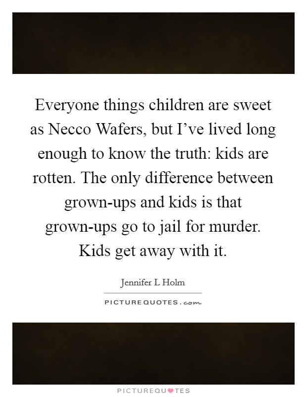Everyone things children are sweet as Necco Wafers, but I've lived long enough to know the truth: kids are rotten. The only difference between grown-ups and kids is that grown-ups go to jail for murder. Kids get away with it Picture Quote #1