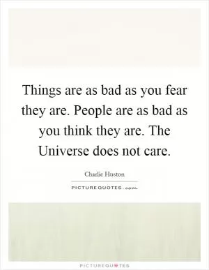 Things are as bad as you fear they are. People are as bad as you think they are. The Universe does not care Picture Quote #1