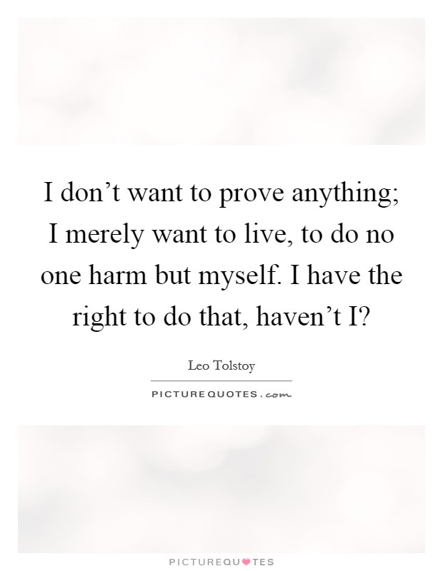 I don't want to prove anything; I merely want to live, to do no one harm but myself. I have the right to do that, haven't I? Picture Quote #1