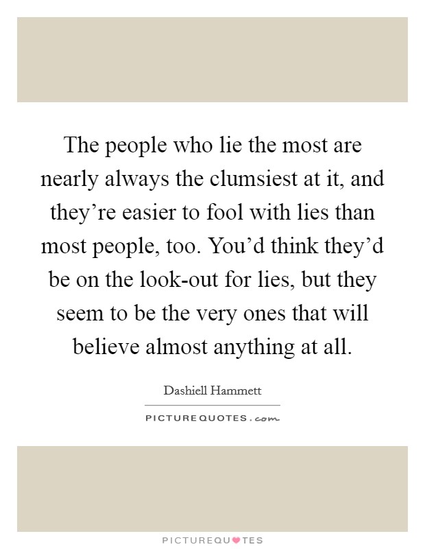 The people who lie the most are nearly always the clumsiest at it, and they're easier to fool with lies than most people, too. You'd think they'd be on the look-out for lies, but they seem to be the very ones that will believe almost anything at all Picture Quote #1