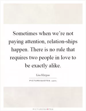 Sometimes when we’re not paying attention, relation-ships happen. There is no rule that requires two people in love to be exactly alike Picture Quote #1