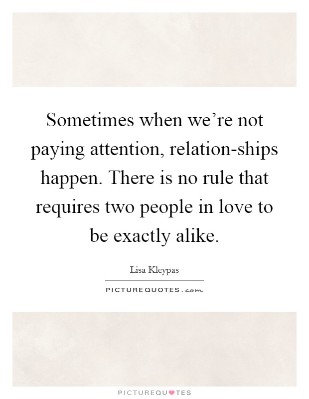 Sometimes when we're not paying attention, relation-ships happen. There is no rule that requires two people in love to be exactly alike Picture Quote #1