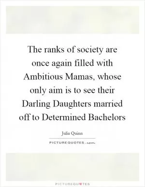 The ranks of society are once again filled with Ambitious Mamas, whose only aim is to see their Darling Daughters married off to Determined Bachelors Picture Quote #1
