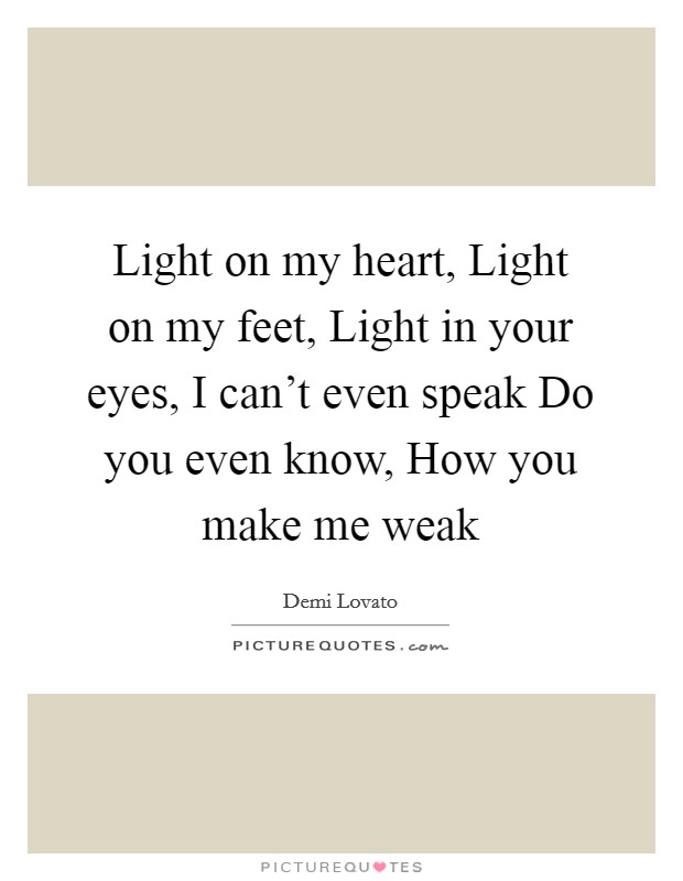 Light on my heart, Light on my feet, Light in your eyes, I can't even speak Do you even know, How you make me weak Picture Quote #1