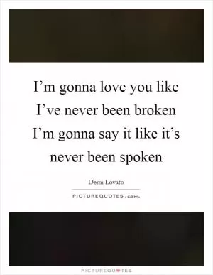 I’m gonna love you like I’ve never been broken I’m gonna say it like it’s never been spoken Picture Quote #1